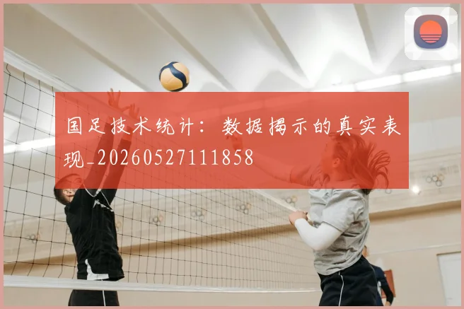 国足技术统计：数据揭示的真实表现_20260527111858