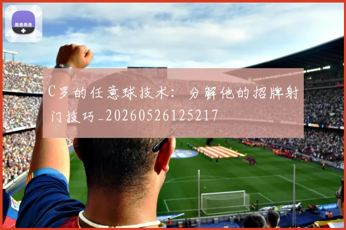 C罗的任意球技术：分解他的招牌射门技巧_20260526125217