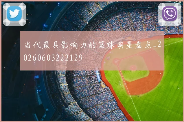 当代最具影响力的篮球明星盘点_20260603222129
