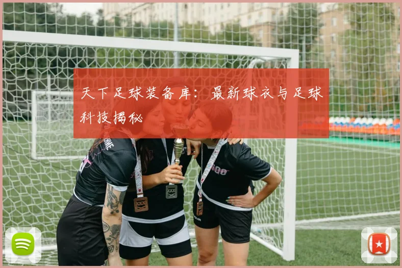 天下足球装备库：最新球衣与足球科技揭秘