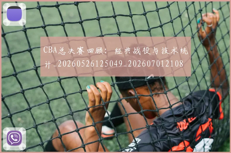 CBA总决赛回顾:经典战役与技术统计_20260526125049_20260701210810