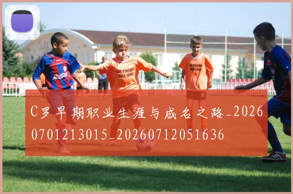 C罗早期职业生涯与成名之路_20260701213015_20260712051636