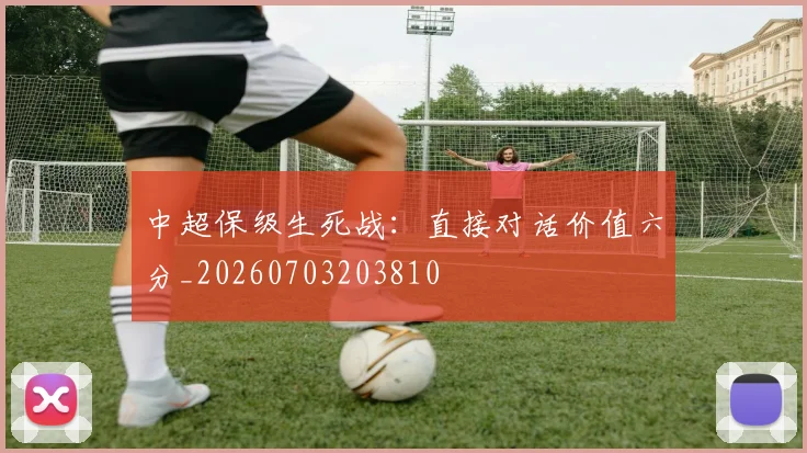 中超保级生死战:直接对话价值六分_20260703203810