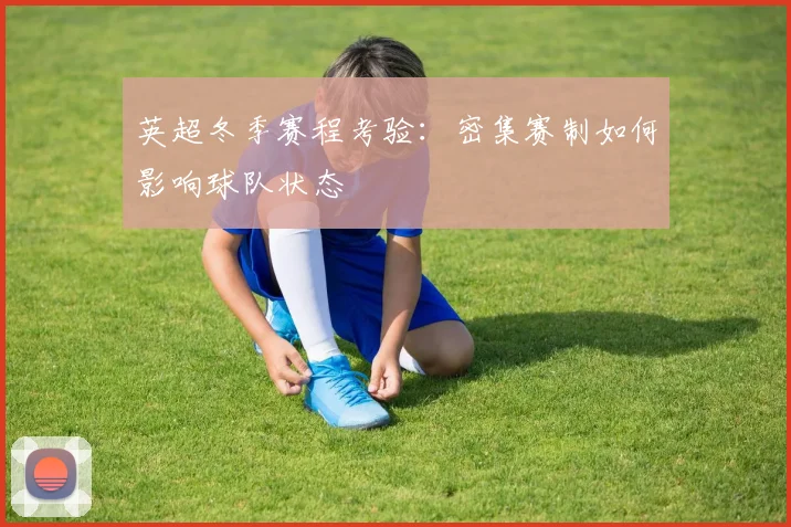 英超冬季赛程考验：密集赛制如何影响球队状态