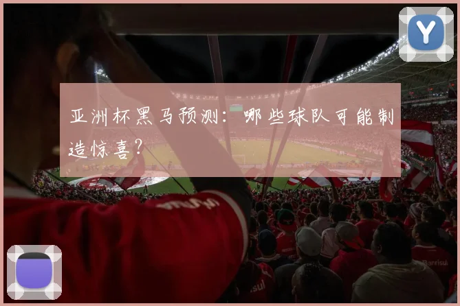 亚洲杯黑马预测：哪些球队可能制造惊喜？