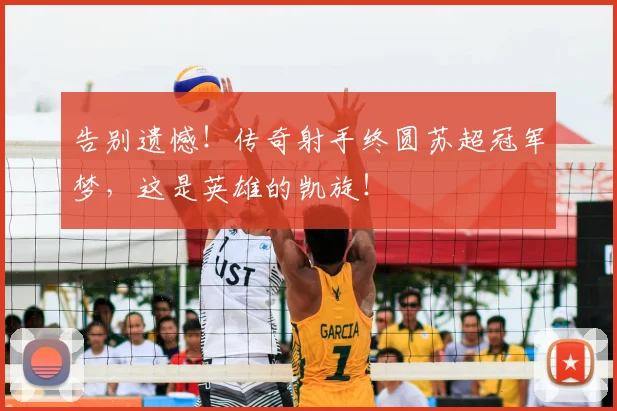 告别遗憾！传奇射手终圆苏超冠军梦，这是英雄的凯旋！