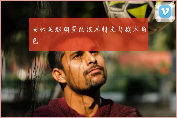 当代足球明星的技术特点与战术角色