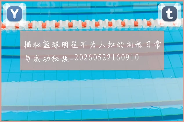 揭秘篮球明星不为人知的训练日常与成功秘诀_20260522160910