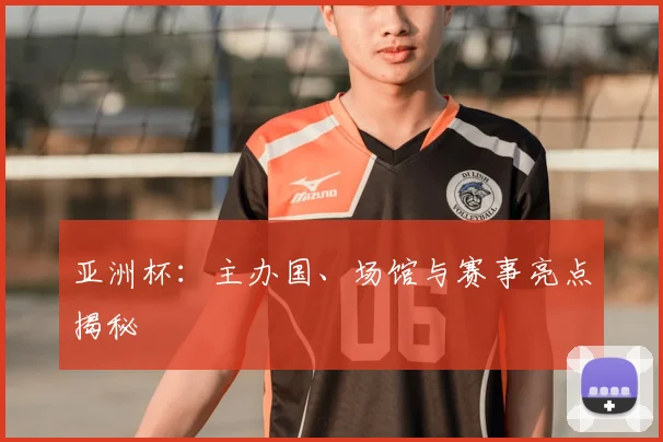 亚洲杯:主办国、场馆与赛事亮点揭秘