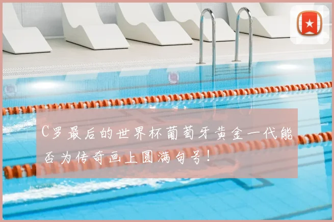 C罗最后的世界杯葡萄牙黄金一代能否为传奇画上圆满句号！