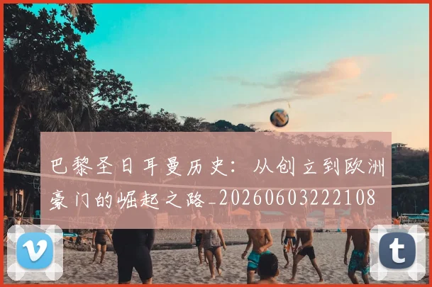 巴黎圣日耳曼历史:从创立到欧洲豪门的崛起之路_20260603222108