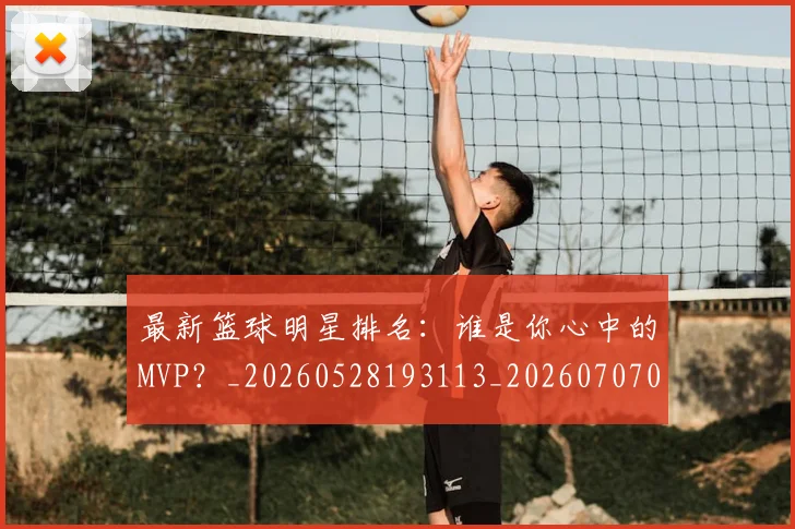 最新篮球明星排名：谁是你心中的MVP？_20260528193113_20260707021615