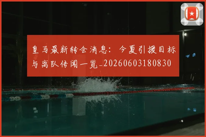 皇马最新转会消息：今夏引援目标与离队传闻一览_20260603180830
