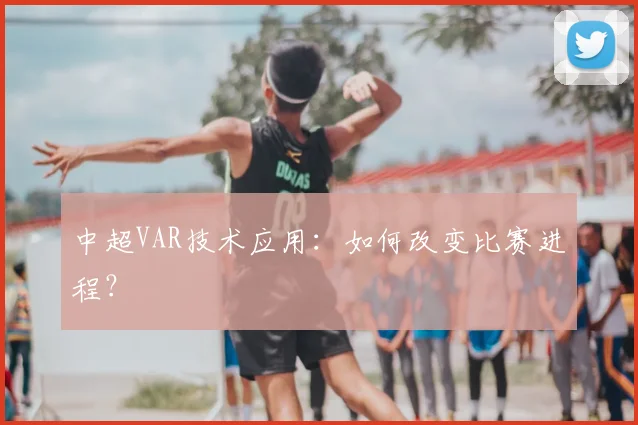 中超VAR技术应用：如何改变比赛进程？