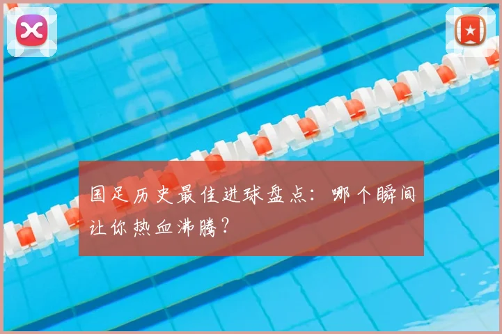 国足历史最佳进球盘点:哪个瞬间让你热血沸腾?
