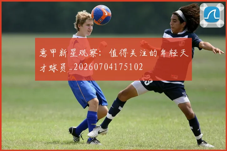 意甲新星观察：值得关注的年轻天才球员_20260704175102