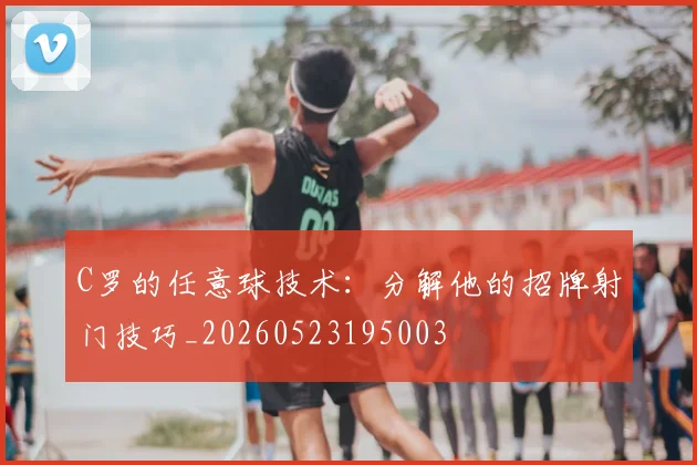 C罗的任意球技术：分解他的招牌射门技巧_20260523195003