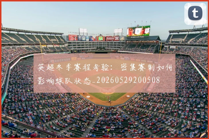 英超冬季赛程考验：密集赛制如何影响球队状态_20260529200508