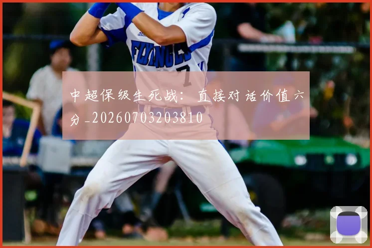 中超保级生死战：直接对话价值六分_20260703203810