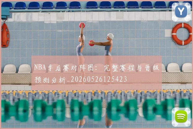 NBA季后赛对阵图：完整赛程与晋级预测分析_20260526125423