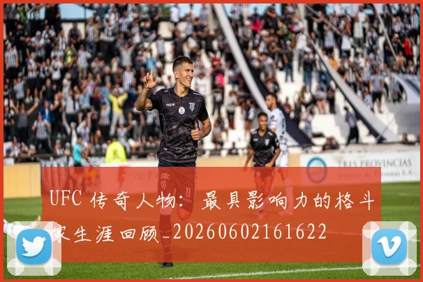 UFC 传奇人物：最具影响力的格斗家生涯回顾_20260602161622
