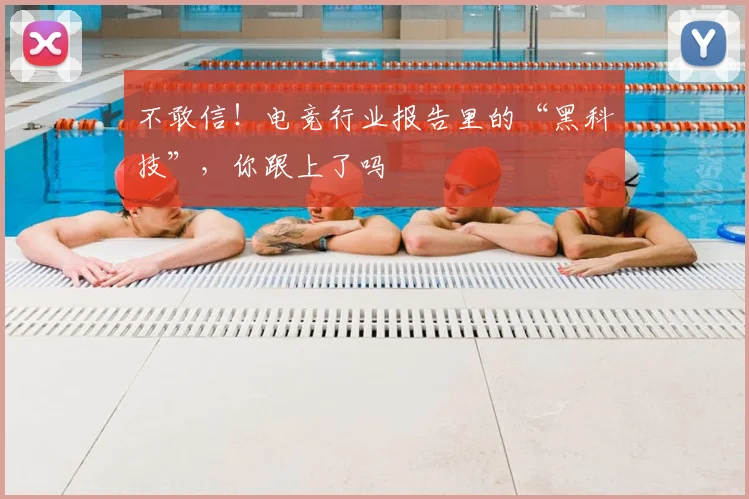 不敢信!电竞行业报告里的“黑科技”,你跟上了吗