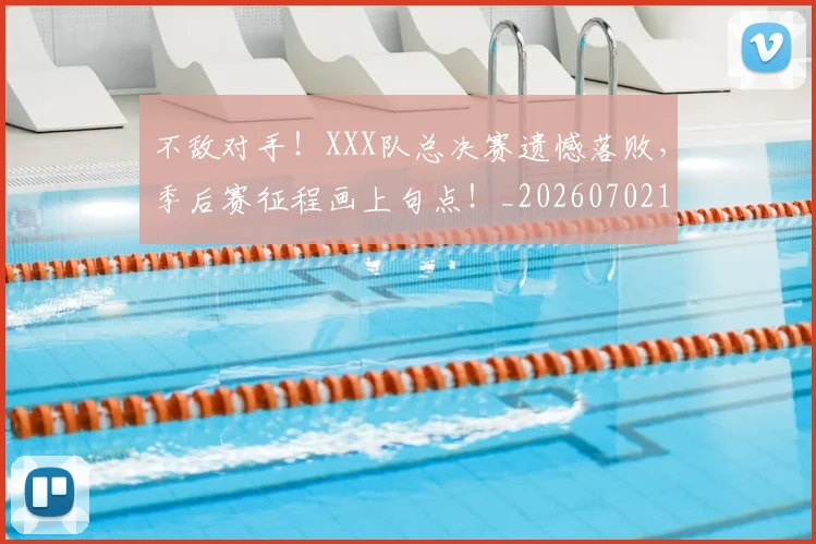 不敌对手！XXX队总决赛遗憾落败，季后赛征程画上句点！_20260702173436