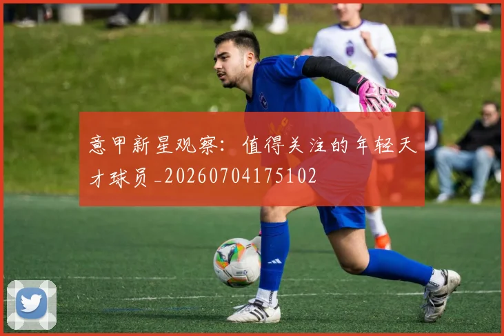 意甲新星观察:值得关注的年轻天才球员_20260704175102