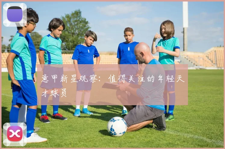 意甲新星观察：值得关注的年轻天才球员