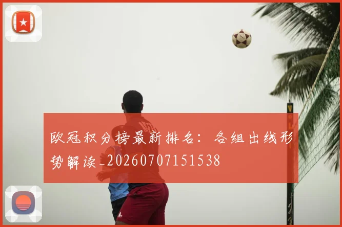 欧冠积分榜最新排名：各组出线形势解读_20260707151538