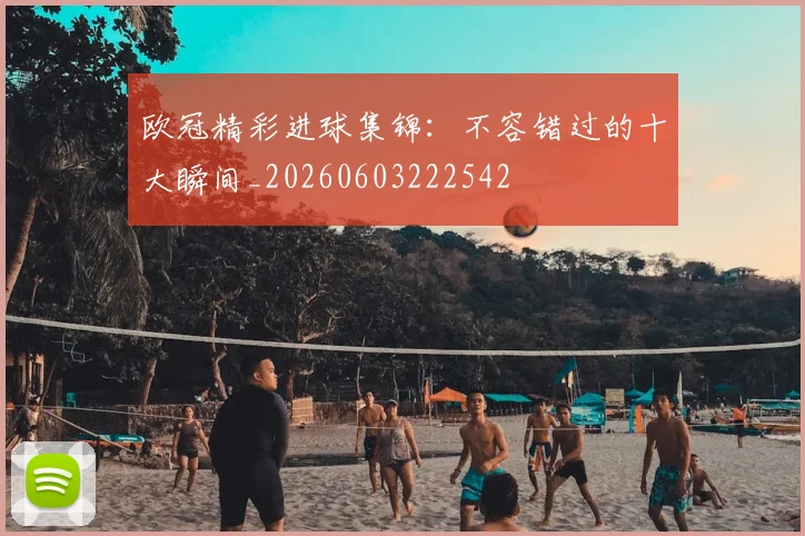 欧冠精彩进球集锦：不容错过的十大瞬间_20260603222542