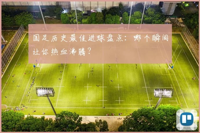 国足历史最佳进球盘点:哪个瞬间让你热血沸腾?