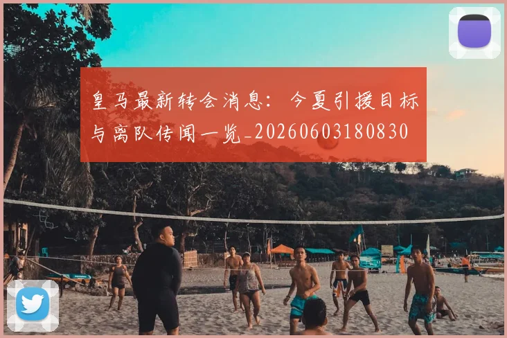 皇马最新转会消息:今夏引援目标与离队传闻一览_20260603180830