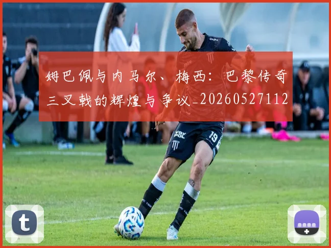 姆巴佩与内马尔、梅西：巴黎传奇三叉戟的辉煌与争议_20260527112120