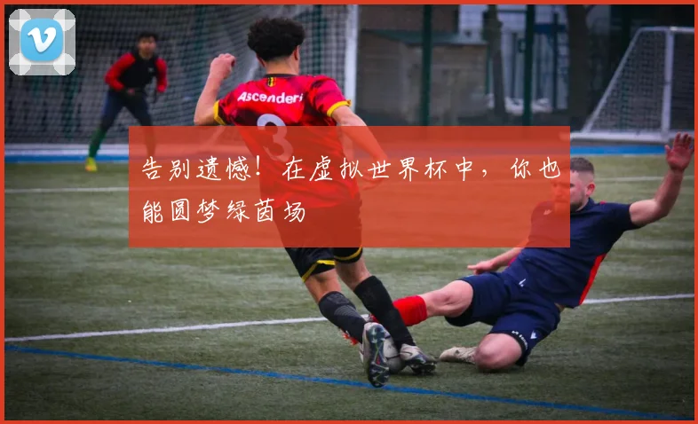 告别遗憾!在虚拟世界杯中,你也能圆梦绿茵场