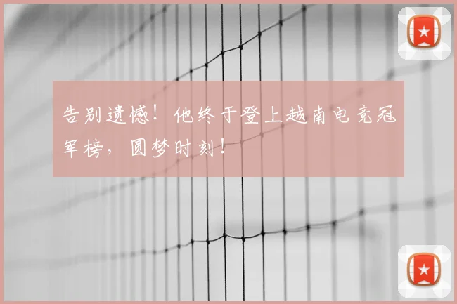 告别遗憾！他终于登上越南电竞冠军榜，圆梦时刻！