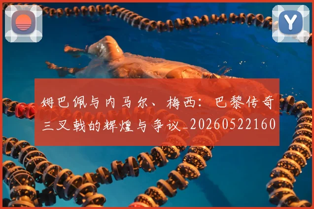 姆巴佩与内马尔、梅西：巴黎传奇三叉戟的辉煌与争议_20260522160530_20260703231140