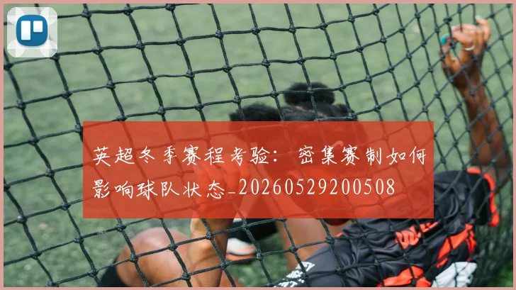 英超冬季赛程考验：密集赛制如何影响球队状态_20260529200508