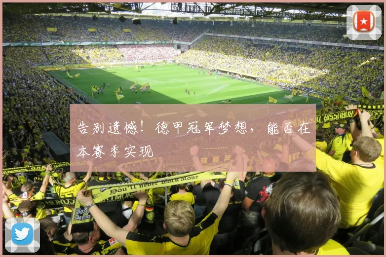 告别遗憾！德甲冠军梦想，能否在本赛季实现