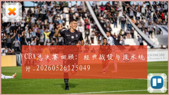 CBA总决赛回顾：经典战役与技术统计_20260526125049