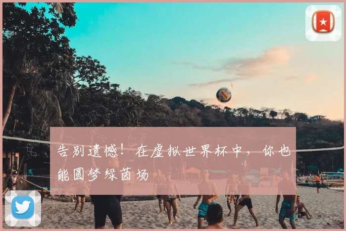 告别遗憾！在虚拟世界杯中，你也能圆梦绿茵场