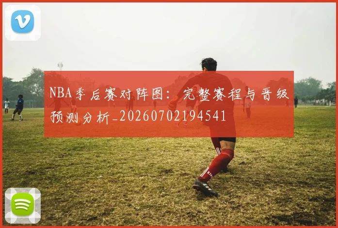 NBA季后赛对阵图：完整赛程与晋级预测分析_20260702194541