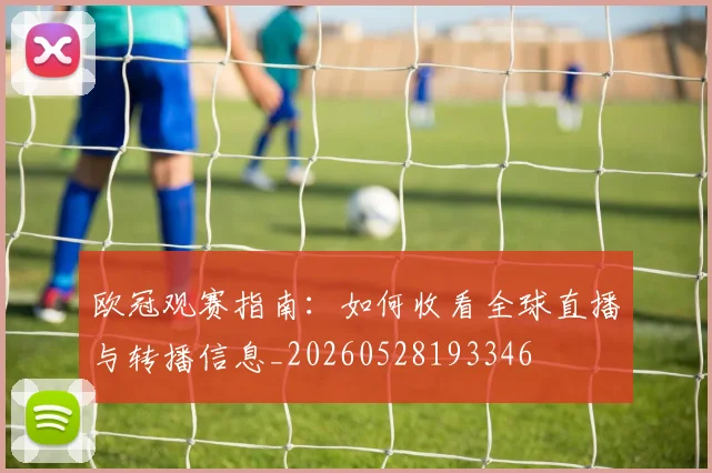 欧冠观赛指南：如何收看全球直播与转播信息_20260528193346