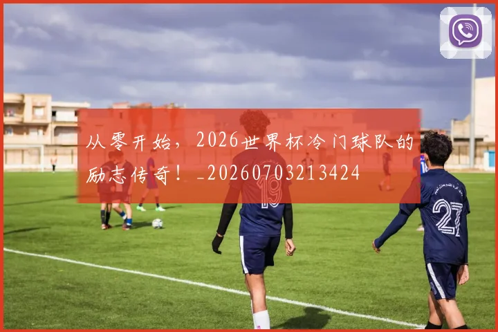 从零开始，2026世界杯冷门球队的励志传奇！_20260703213424