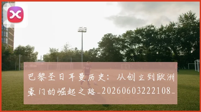 巴黎圣日耳曼历史：从创立到欧洲豪门的崛起之路_20260603222108_20260707012207
