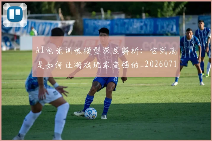 AI电竞训练模型深度解析：它到底是如何让游戏玩家变强的_20260713213917