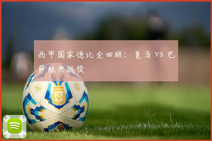 西甲国家德比全回顾：皇马 vs 巴萨经典战役
