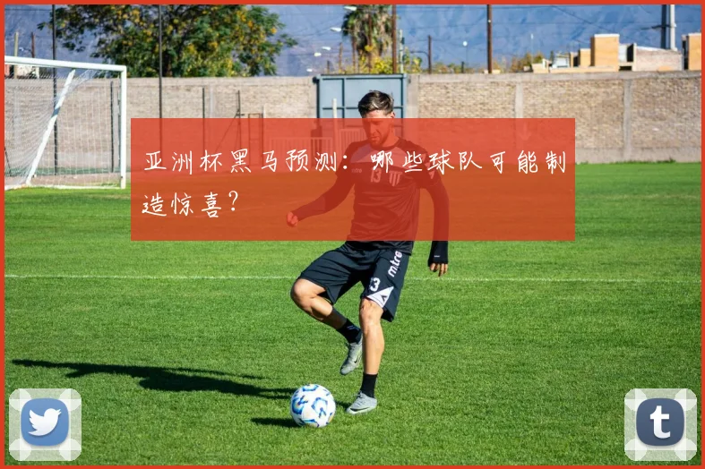 亚洲杯黑马预测：哪些球队可能制造惊喜？