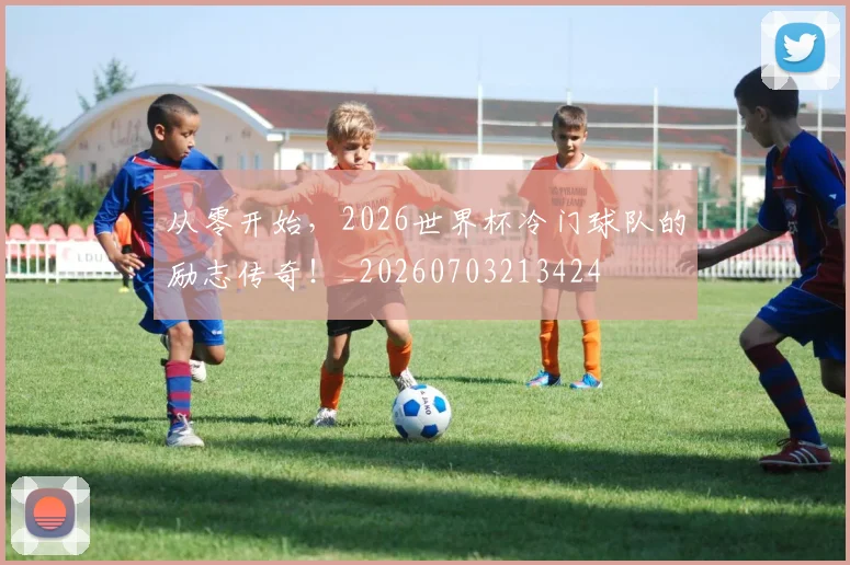 从零开始，2026世界杯冷门球队的励志传奇！_20260703213424