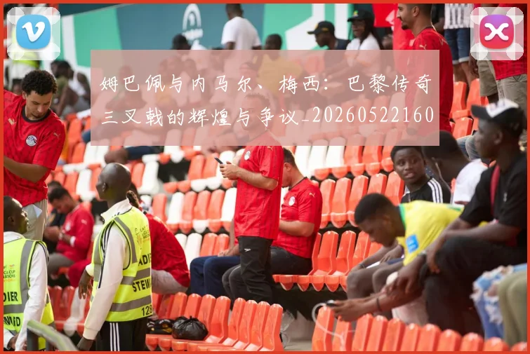姆巴佩与内马尔、梅西：巴黎传奇三叉戟的辉煌与争议_20260522160530_20260703231140
